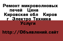 Ремонт микроволновых печей › Цена ­ 350 - Кировская обл., Киров г. Электро-Техника » Услуги   